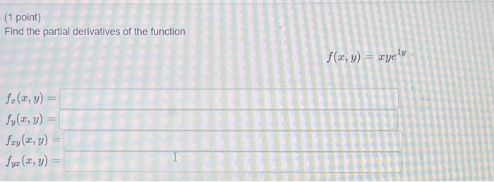 (1 point) Find the partial derivatives of the function \[ f(x, y)=x y e^{1 y} \] \[ \begin{array}{l} f_{x}(x, y)= \\ f_{y}(x,