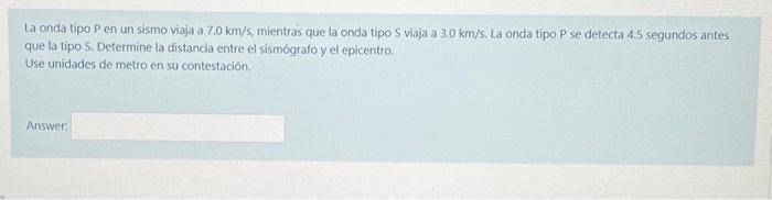 La onda tipo P en un sismo viaja a \( 7.0 \mathrm{~km} / \mathrm{s} \), mientras que la onda tipo \( S \) viaja a \( 3.0 \mat