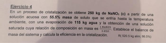 Ejercicio 4 En un proceso de cristalización se obtiene \( 250 \mathrm{~kg} \) de \( \mathrm{NaNO}_{3} \) (c) a partir de una