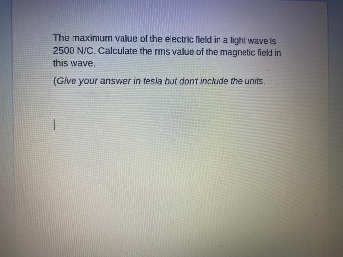 The maximum value of the electric field in a light wave is
2500 N/C. Calculate the rms value of the magnetic field in
this wa