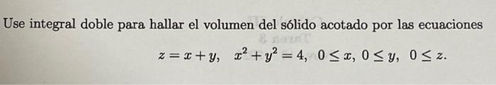 Use integral doble para hallar el volumen del sólido acotado por las ecuaciones \[ z=x+y, \quad x^{2}+y^{2}=4,0 \leq x, 0 \le