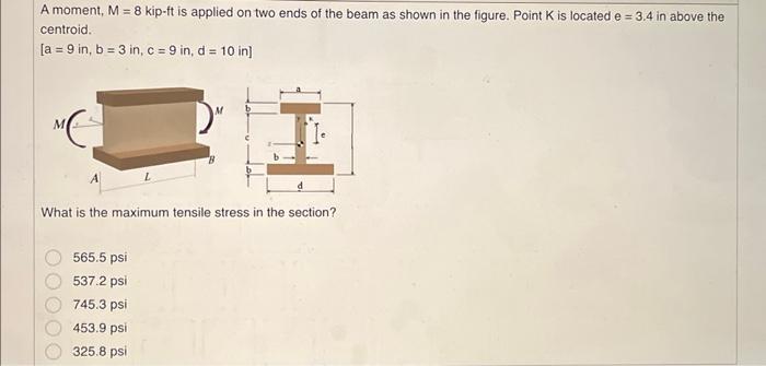 A moment, \( M=8 \) kip-ft is applied on two ends of the beam as shown in the figure. Point \( \mathrm{K} \) is located \( e=