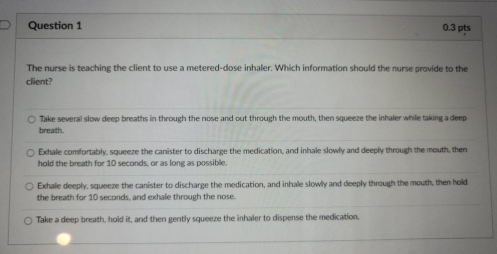 Question 1 0.3 pts The nurse is teaching the client to use a metered-dose inhaler. Which information should the nurse provide