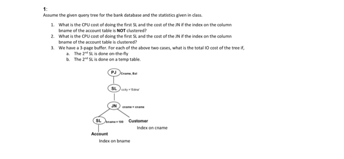 Assume the given query tree for the bank database and the statistics given in class. 1. What is the CPU cost of doing the fir