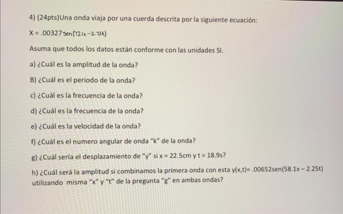 4) (24pts) Una onda viaja por una cuerda descrita por la siguiente ecuación: \[ X=.00327 \operatorname{sen}(72.1 x-2.72 t) \]