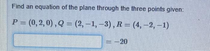 Find an equation of the plane through the three points given:
P = (0,2,0), Q = (2,-1, -3), R=(4,-2, -1)
= -20