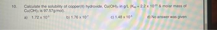 10. Calculate the solubility of copper(II) hydroxide, \( \mathrm{Cu}(\mathrm{OH})_{2} \) in \( \mathrm{g} / \mathrm{L}\left(\