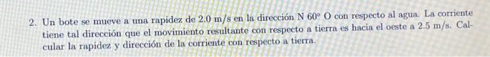 2. Un bote se mueve a una rapidez de \( 2.0 \mathrm{~m} / \mathrm{s} \) en la dirección \( \mathrm{N} 60^{\circ} \mathrm{O} \