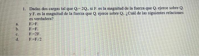 a. b. c. d. 1. Dadas dos cargas tal que Q=2Q.si F es la magnitud de la fuerza que Q. ejerce sobre Q. y F. es la magnitud de l