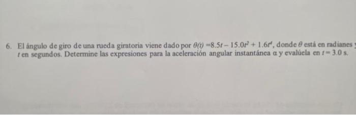 6. El àngulo de giro de una rueda giratoria viene dado por \( \theta(t)=8.5 t-15.0 r^{2}+1.6 r^{\prime} \), donde \( \theta \