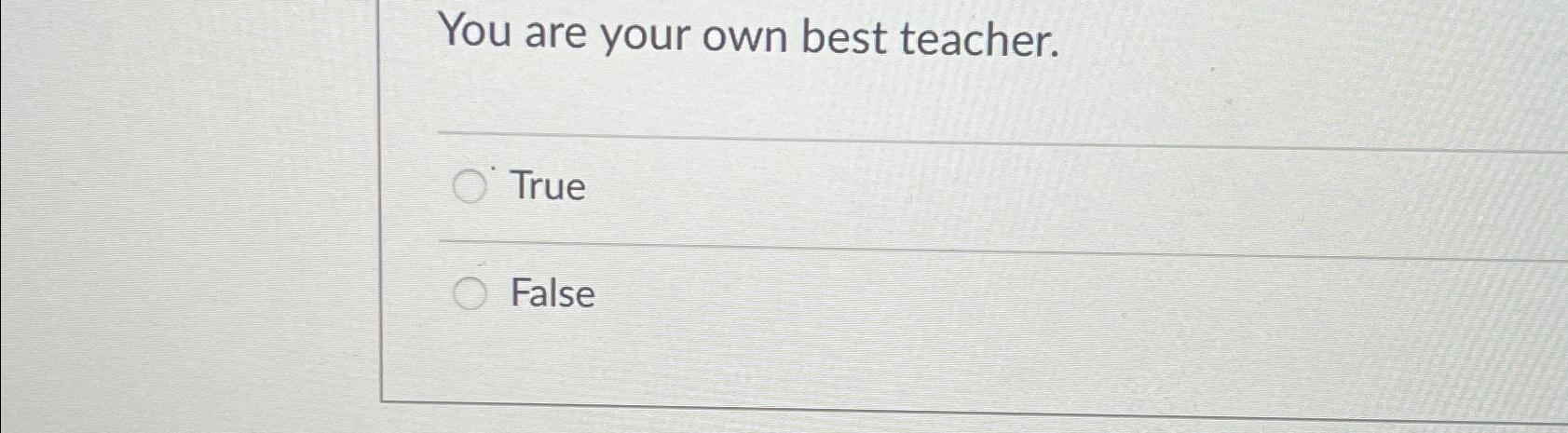 Solved You are your own best teacher.TrueFalse | Chegg.com