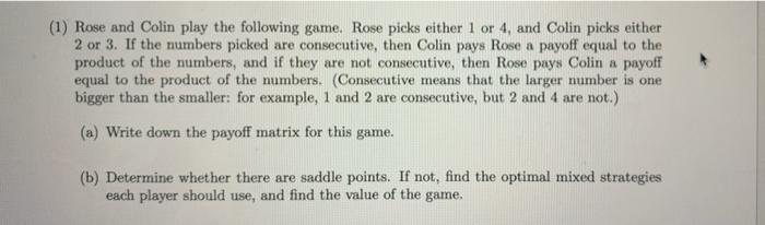 (1) Rose and Colin play the following game. Rose picks either 1 or 4, and Colin picks either
2 or 3. If the numbers picked ar
