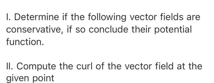 I. Determine if the following vector fields are conservative, if so conclude their potential function. II. Compute the curl o