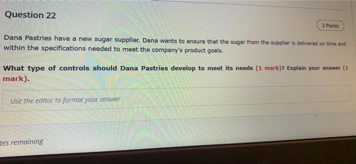 Question 22
2 Points
Dana Pastries have a new sugar supplier. Dana wants to ensure that the sugar from the supplier is delive