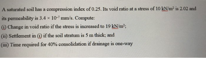A saturated soil has a compression index of 0.25. Its void ratio at a stress of 10 kN/m² is 2.02 and its permeability is 3.4