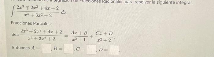 \[ \int \frac{2 x^{3} \oplus 2 x^{2}+4 x+2}{x^{4}+3 x^{2}+2} d x \] Fracciones Parciales: \[ \text { Sea } \frac{2 x^{3}+2 x^