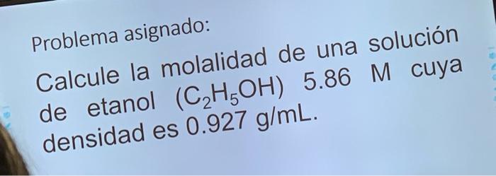 Problema asignado: Calcule la molalidad de una solución de etanol \( \left(\mathrm{C}_{2} \mathrm{H}_{5} \mathrm{OH}\right) 5