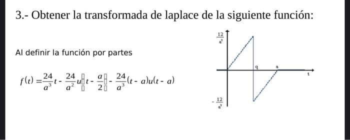 3.- Obtener la transformada de laplace de la siguiente función: Al definir la función por partes \[ f(t)=\frac{24}{a^{3}} t-\