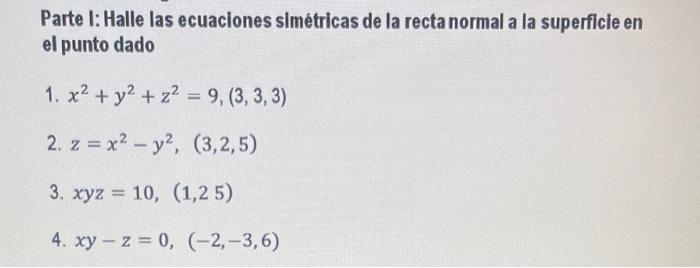 Parte I: Halle las ecuaciones simétricas de la recta normal a la superficie en el punto dado 1. \( x^{2}+y^{2}+z^{2}=9,(3,3,3