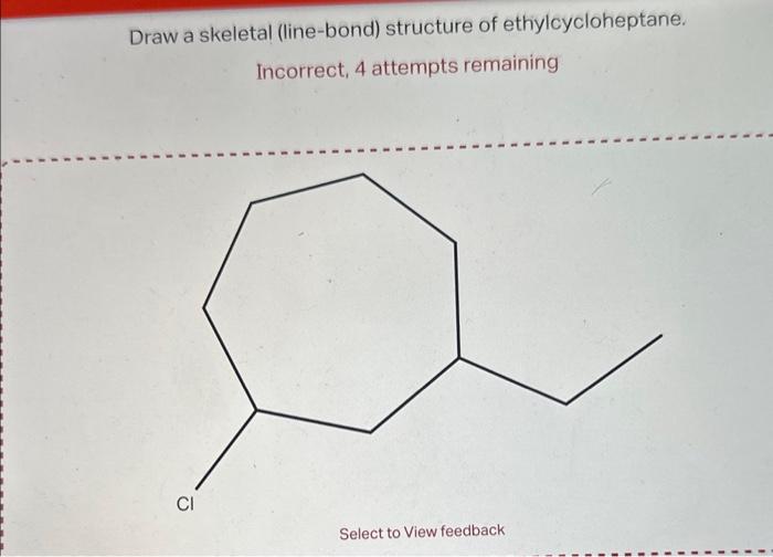 Draw a skeletal (line-bond) structure of ethylcycloheptane.
Incorrect, 4 attempts remaining