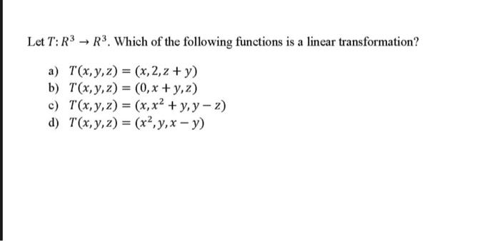 Let \( T: R^{3} \rightarrow R^{3} \). Which of the following functions is a linear transformation? a) \( T(x, y, z)=(x, 2, z+