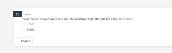 21 1 point
The difference between ratio data and interval data is that ratio data has a true zero point?
True
False
Previous