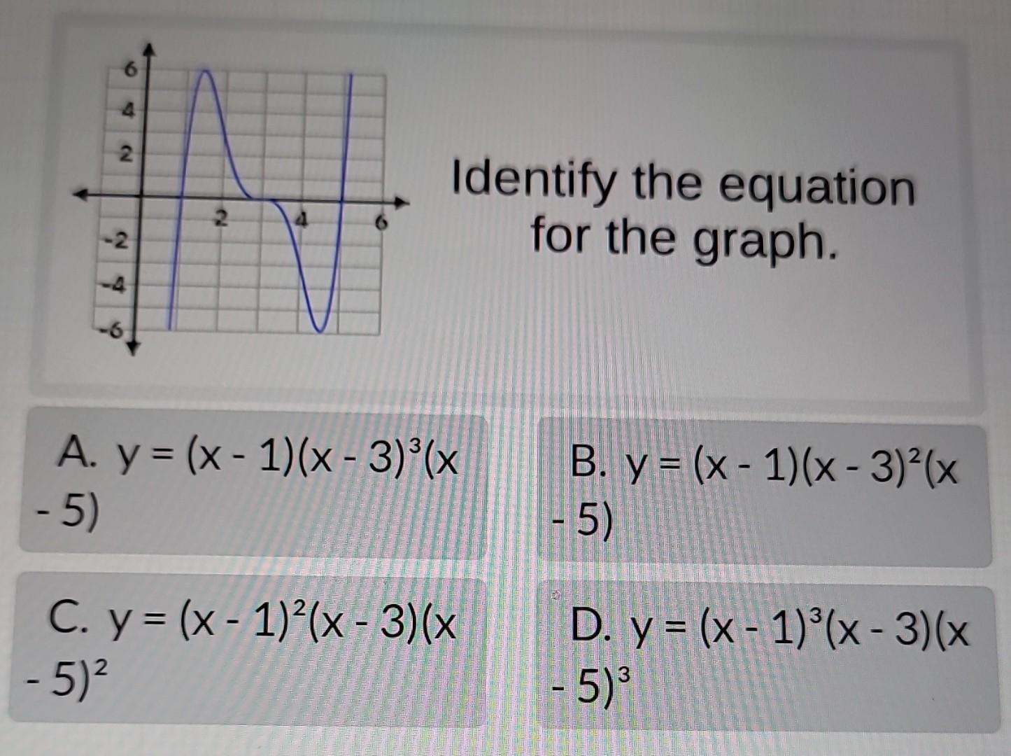 Identify the equation for the graph. \[ y=(x-1)(x-3)^{3}(x \] B. \( y=(x-1)(x-3)^{2}(x \) -5) \[ y=(x-1)^{2}(x-3)(x \] D. \(