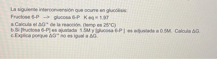 La siguiente interconvensión que ocurre en glucólisis: Fructose 6-P \( \rightarrow \) glucosa 6-P \( \mathrm{K} \mathrm{eq}=1