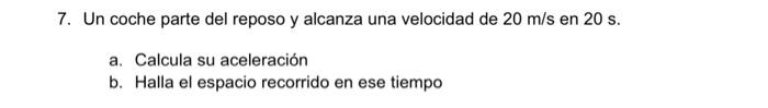 7. Un coche parte del reposo y alcanza una velocidad de \( 20 \mathrm{~m} / \mathrm{s} \) en \( 20 \mathrm{~s} \). a. Calcula