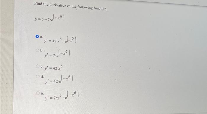 Find the derivative of the following function. \[ y=5-7 \cdot e^{\left(-x^{6}\right)} \] a. \[ y^{\prime}=42 \cdot x^{5} \cdo