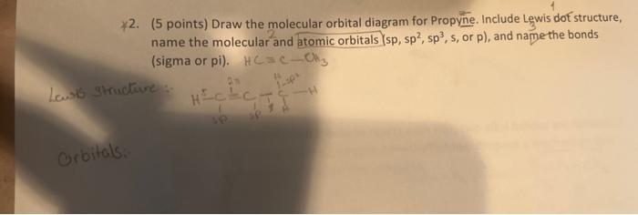 ¥2. (5 points) Draw the molecular orbital diagram for Propyne. Include Lewis dof structure,
name the molecular and atomic orb