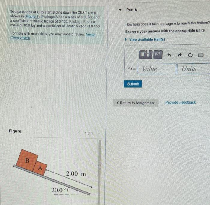 Two packages at UPS start sliding down the \( 20.0^{\circ} \) ramp
Part A
shown in (Flgure 1). Package A has a mass of \( 8.0