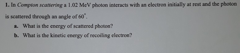 Solved 1. In Compton scattering a 1.02 MeV photon interacts | Chegg.com