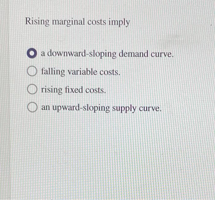Rising marginal costs imply
downward-sloping demand curve.
falling variable costs.
upward-sloping supply curve.
Orising fixed