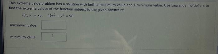 This extreme value problem has a solution with both a maximum value and a minimum value, Use Lagrange multipliers to find the