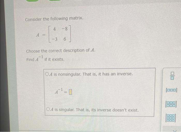Consider the following matrix.
\[
A=\left[\begin{array}{cc}
4 & -8 \\
-3 & 6
\end{array}\right]
\]
Choose the correct descrip