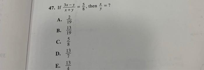 47. If \( \frac{3 x-y}{x+y}=\frac{5}{8} \), then \( \frac{x}{y}= \) ? A. \( \frac{2}{19} \) B. \( \frac{13}{19} \) C. \( \fra