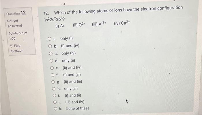 12. Which of the following atoms or ions have the electron configuration \( 1 s^{2} 2 s^{2} 2 p^{6} ? \)
(i) \( \mathrm{Ar} \