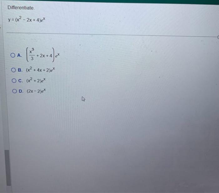 Differentiate. \[ y=\left(x^{2}-2 x+4\right) e^{x} \] A. \( \left(\frac{x^{3}}{3}+2 x+4\right) e^{x} \) B. \( \left(x^{2}+4 x