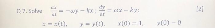 Q7. Solve \( \frac{d x}{d t}=-\omega y-k x ; \frac{d y}{d t}=\omega x-k y \); [2] \[ x=x(t), \quad y=y(t), \quad x(0)=1, \qua