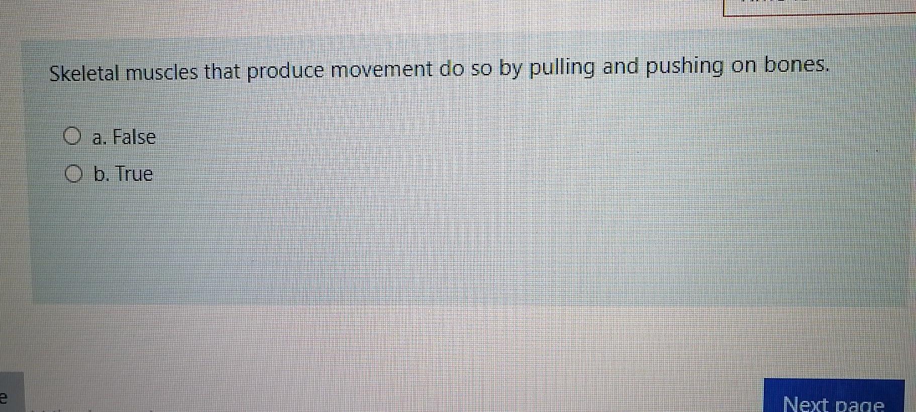 Skeletal muscles that produce movement do so by pulling and pushing on bones. a. False O b. True e Next page
