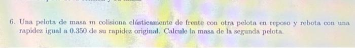 6. Una pelota de masa \( m \) colisiona elásticamente de frente con otra pelota en reposo y rebota con una rapidez igual a 0.