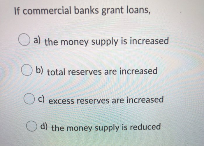Solved If commercial banks grant loans, a) the money supply 