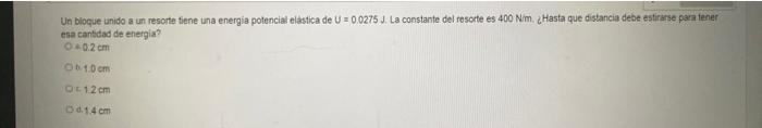 Un blocue unido a un resorte fiene una energia potencial elastica de U = \( 0.0275 \mathrm{~J} \). La constante del resorte e