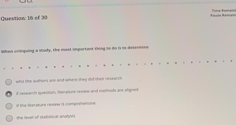 Time Remaini Pause Remain Question: 16 of 30 When critiquing a study, the most important thing to do is to determine who the