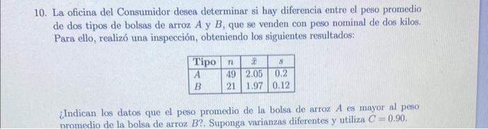 10. La oficina del Consumidor desea determinar si hay diferencia entre el peso promedio de dos tipos de bolsas de arroz \( A