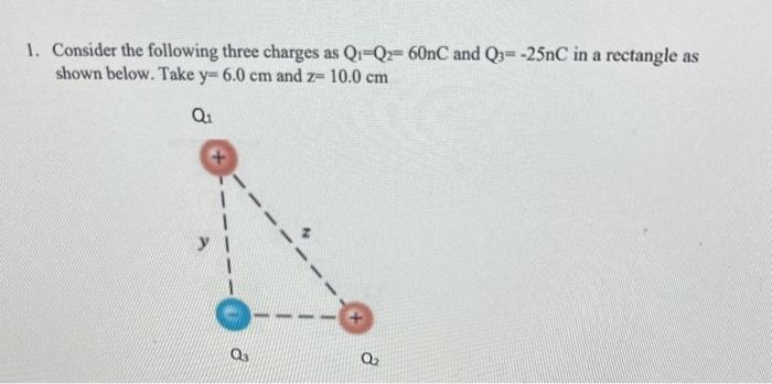 1. Consider the following three charges as \( Q_{1}=Q_{2}=60 \mathrm{nC} \) and \( Q_{3}=-25 \mathrm{nC} \) in a rectangle as