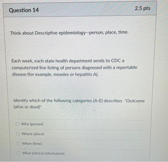 Question 14 2.5 pts Think about Descriptive epidemiology--person, place, time. Each week, each state health department sends