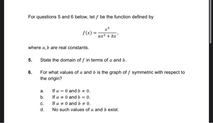 For questions 5 and 6 below, let \( f \) be the function defined by
\[
f(x)=\frac{x^{3}}{a x^{2}+b x}
\]
where \( a, b \) are