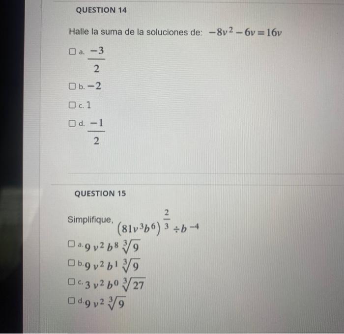 QUESTION 14 Halle la suma de la soluciones de: -8v²-6v=16v □ a. -3 2 O b.-2 O c. 1 O d. 2 QUESTION 15 2 (81v3b6) 3÷b-4 Simpli